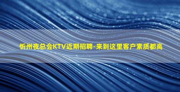 忻州夜总会KTV近期招聘-来到这里客户素质都高